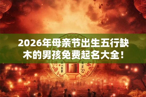 2026年母亲节出生五行缺木的男孩免费起名大全！