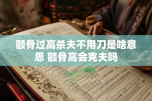 颧骨过高杀夫不用刀是啥意思 颧骨高会克夫吗
