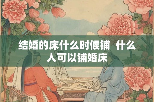结婚的床什么时候铺  什么人可以铺婚床