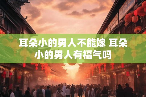 耳朵小的男人不能嫁 耳朵小的男人有福气吗
