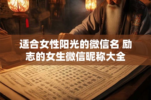 适合女性阳光的微信名 励志的女生微信昵称大全 适合女性阳光的微信名 励志的女生微信昵称大全