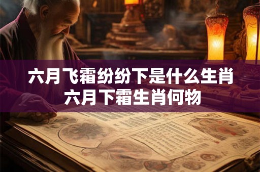 六月飞霜纷纷下是什么生肖 六月下霜生肖何物