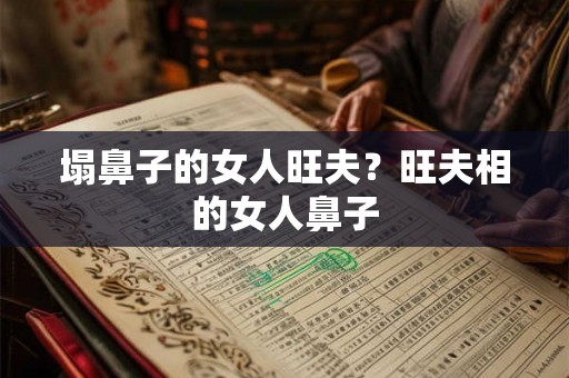 塌鼻子的女人旺夫？旺夫相的女人鼻子