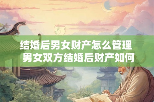 结婚后男女财产怎么管理  男女双方结婚后财产如何管理