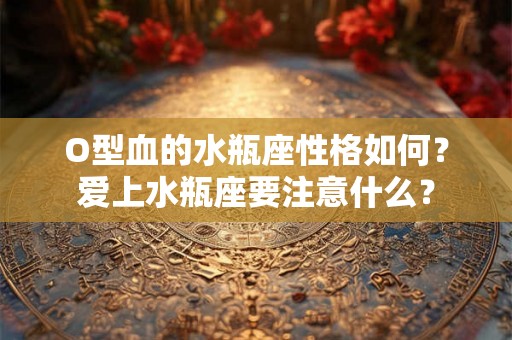 O型血的水瓶座性格如何？爱上水瓶座要注意什么？