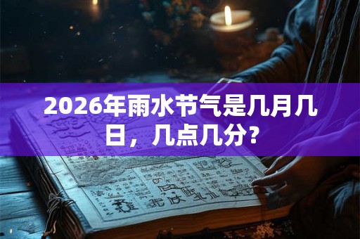 2026年雨水节气是几月几日，几点几分？