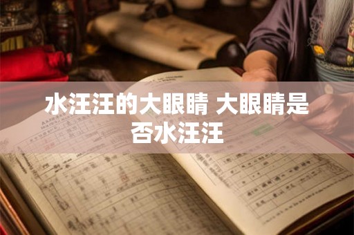 水汪汪的大眼睛 大眼睛是否水汪汪