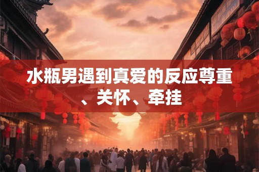 水瓶男遇到真爱的反应尊重、关怀、牵挂