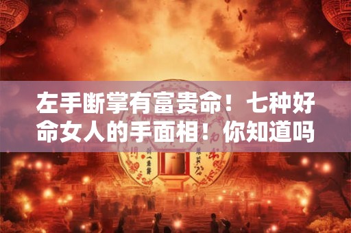 左手断掌有富贵命!七种好命女人的手面相!你知道吗? 左手断掌有富贵命!七种好命女人的手面相!你知道吗?