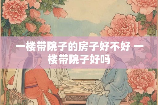 一楼带院子的房子好不好 一楼带院子好吗