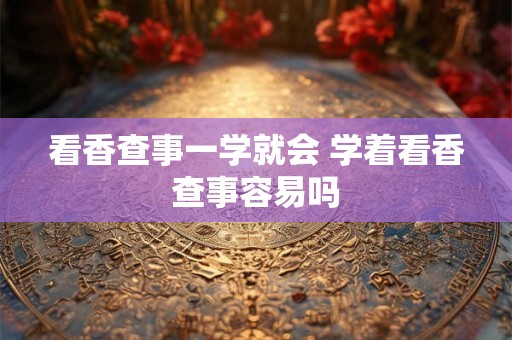 看香查事一学就会 学着看香查事容易吗 看香查事一学就会 学着看香查事容易吗