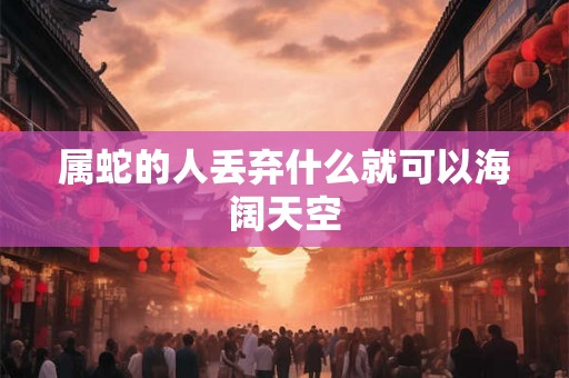 属蛇的人丢弃什么就可以海阔天空