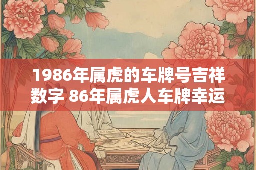 1986年属虎的车牌号吉祥数字 86年属虎人车牌幸运数
