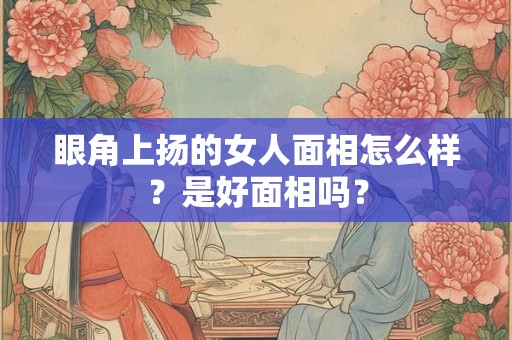 眼角上扬的女人面相怎么样？是好面相吗？