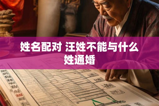 姓名配对 汪姓不能与什么姓通婚 姓名配对 汪姓不能与什么姓通婚