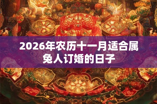 2026年农历十一月适合属兔人订婚的日子