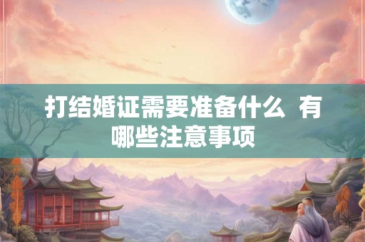 打结婚证需要准备什么 有哪些注意事项 打结婚证需要准备什么 有哪些注意事项