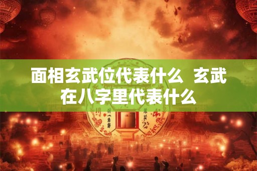 面相玄武位代表什么  玄武在八字里代表什么