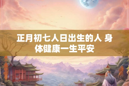 正月初七人日出生的人 身体健康一生平安