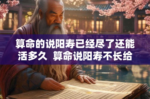 算命的说阳寿已经尽了还能活多久  算命说阳寿不长给了破解的方法