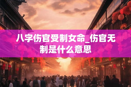 八字伤官受制女命_伤官无制是什么意思