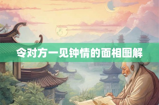 令对方一见钟情的面相图解 令对方一见钟情的面相图解