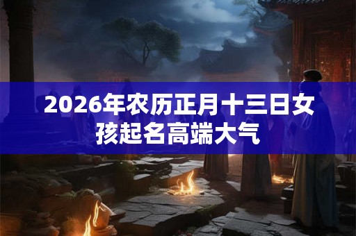 2026年农历正月十三日女孩起名高端大气
