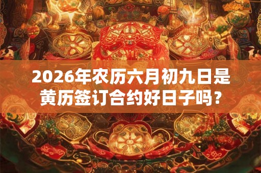2026年农历六月初九日是黄历签订合约好日子吗？