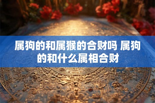 属狗的和属猴的合财吗 属狗的和什么属相合财
