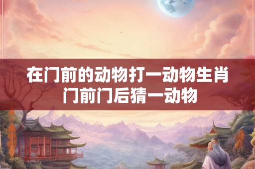 在门前的动物打一动物生肖 门前门后猜一动物