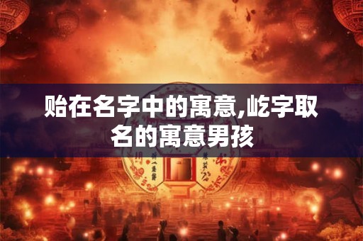 贻在名字中的寓意,屹字取名的寓意男孩