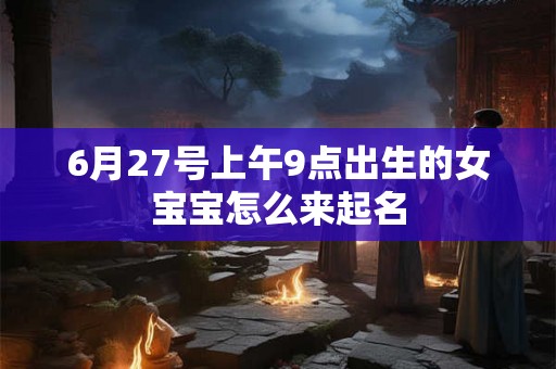 6月27号上午9点出生的女宝宝怎么来起名