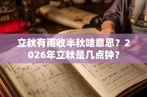 立秋有雨收半秋啥意思？2026年立秋是几点钟？