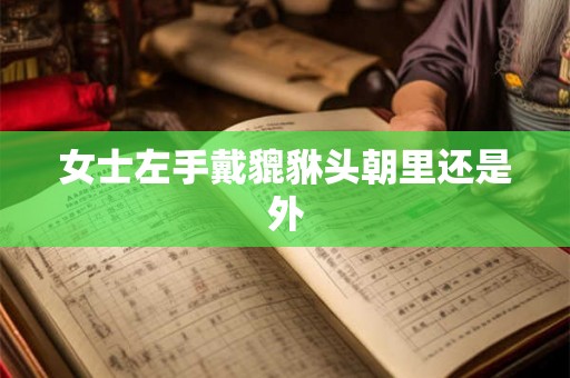 女士左手戴貔貅头朝里还是外 女士左手戴貔貅头朝里还是外