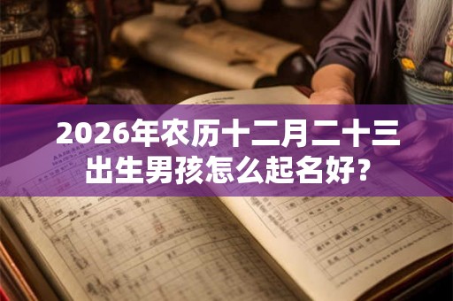 2026年农历十二月二十三出生男孩怎么起名好？