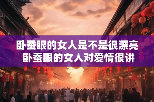 卧蚕眼的女人是不是很漂亮 卧蚕眼的女人对爱情很讲究吗