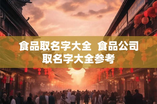 食品取名字大全  食品公司取名字大全参考