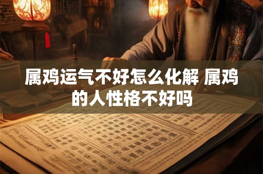 属鸡运气不好怎么化解 属鸡的人性格不好吗