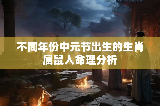 不同年份中元节出生的生肖属鼠人命理分析