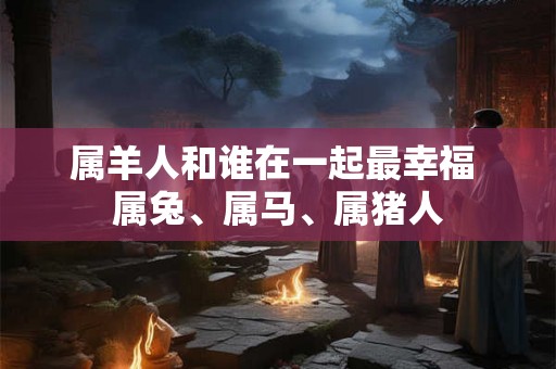 属羊人和谁在一起最幸福 属兔、属马、属猪人