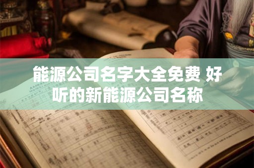 能源公司名字大全免费 好听的新能源公司名称