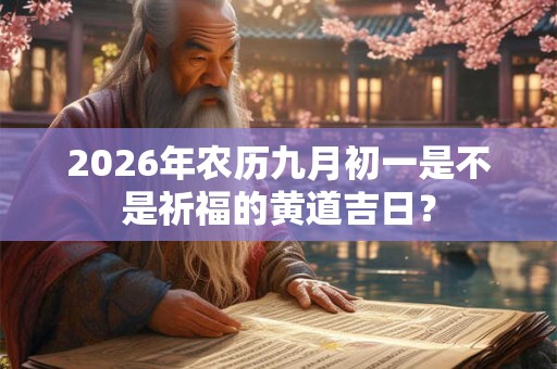 2026年农历九月初一是不是祈福的黄道吉日? 2026年农历九月初一是不是祈福的黄道吉日?