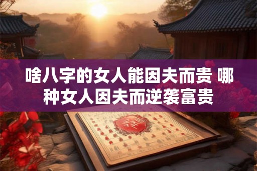 啥八字的女人能因夫而贵 哪种女人因夫而逆袭富贵
