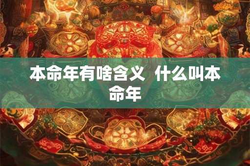 本命年有啥含义 什么叫本命年 本命年有啥含义 什么叫本命年