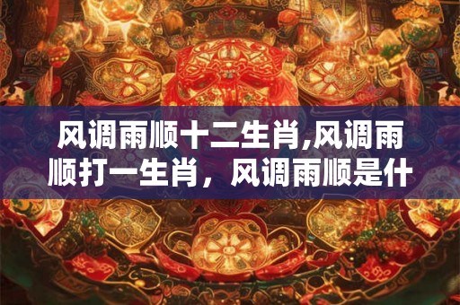 风调雨顺十二生肖,风调雨顺打一生肖，风调雨顺是什么生肖