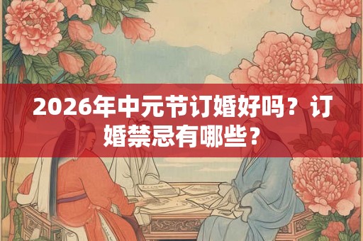 2026年中元节订婚好吗？订婚禁忌有哪些？