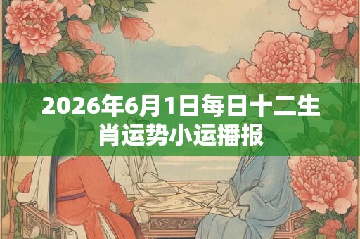 2026年6月1日每日十二生肖运势小运播报