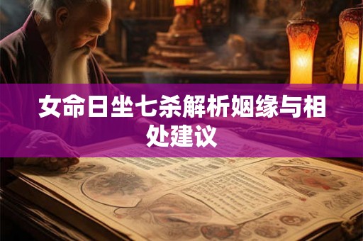 女命日坐七杀解析姻缘与相处建议 女命日坐七杀解析姻缘与相处建议