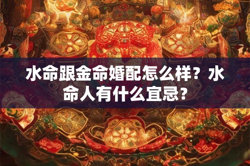 水命跟金命婚配怎么样?水命人有什么宜忌? 水命跟金命婚配怎么样?水命人有什么宜忌?