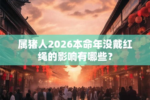 属猪人2026本命年没戴红绳的影响有哪些？